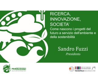 Sandro Fuzzi
Presidente
RICERCA,
INNOVAZIONE,
SOCIETA’
Come nascono i progetti del
futuro a servizio dell'ambiente e
della sostenibilità
 