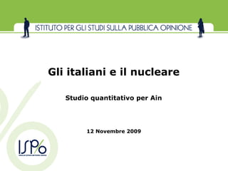 Gli italiani e il nucleare

   Studio quantitativo per Ain




        12 Novembre 2009
 