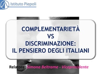 COMPLEMENTARIETÀ
VS
DISCRIMINAZIONE:
IL PENSIERO DEGLI ITALIANI
Relatore: Simona Beltrame - Vicepresidente

 