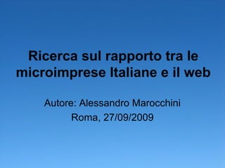 Ricerca sul rapporto tra le
microimprese Italiane e il web
Autore: Alessandro Marocchini
Roma, 27/09/2009
 