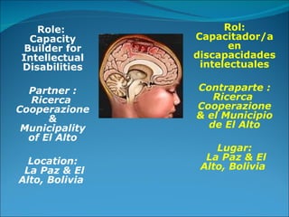 Role:  Capacity Builder for Intellectual Disabilities Partner : Ricerca  Cooperazione & Municipality of El Alto Location:  La Paz & El Alto, Bolivia  Rol: Capacitador/a en discapacidades intelectuales Contraparte : Ricerca  Cooperazione & el Municipio de El Alto Lugar:  La Paz & El Alto, Bolivia  