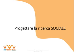 Progettare la ricerca SOCIALE
Promozione Italia ETS- https://www.promozioneitaliaets.it-
scu.proloco@gmail.com
1
 