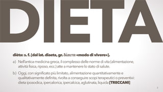 3
dièta:s.f.[dallat.diaeta,gr.δίαιτα«mododivivere»].
a) Nell’anticamedicina greca,il complessodellenormedivita(alimentazio...