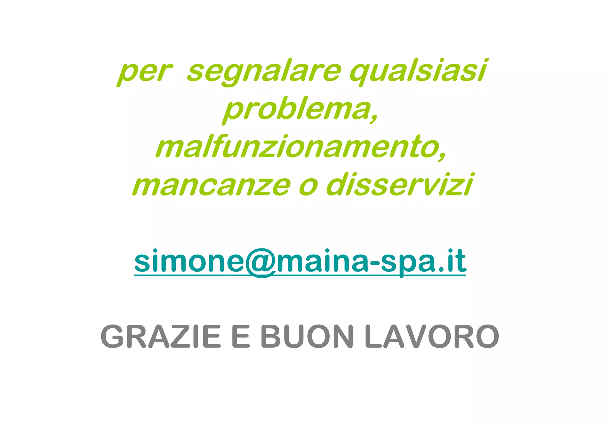 per segnalare qualsiasi
      problema,
  malfunzionamento,
 mancanze o disservizi

 simone@maina-spa.it

GRAZIE E BUON LAVORO
 