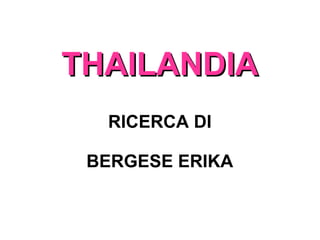 THAILANDIATHAILANDIA
RICERCA DI
BERGESE ERIKA
 