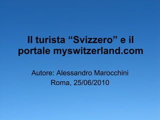 Il turista “Svizzero” e il portale myswitzerland.com Autore: Alessandro Marocchini Roma, 25/06/2010 