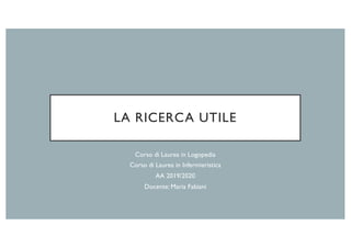 LA RICERCA UTILE
Corso di Laurea in Logopedia
Corso di Laurea in Infermieristica
AA 2019/2020
Docente: Maria Fabiani
 