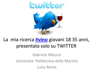 La mia ricerca #vino giovani 18 35 anni,
     presentata solo su TWITTER
               Gabriele Micozzi
     Universita’ Politecnica delle Marche
                  Luiss Roma
 