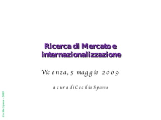 Ricerca di Mercato e  internazionalizzazione Vicenza, 5 maggio 2009 a cura di Cecilia Spanu 