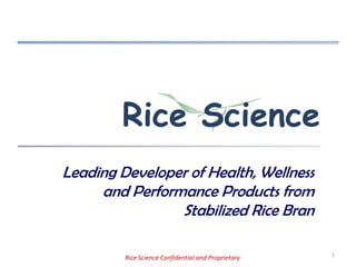 Rice Science
Leading Developer of Health, Wellness
     and Performance Products from
                Stabilized Rice Bran

                                                     1
         Rice Science Confidential and Proprietary
 
