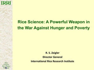 R. S. Zeigler
Director General
International Rice Research Institute
Rice Science: A Powerful Weapon in
the War Against Hunger and Poverty
 