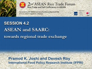 SESSION 4.2
ASEAN and SAARC:
towards regional trade exchange
Pramod K. Joshi and Devesh Roy
International Food Policy Research Institute (IFPRI)
 