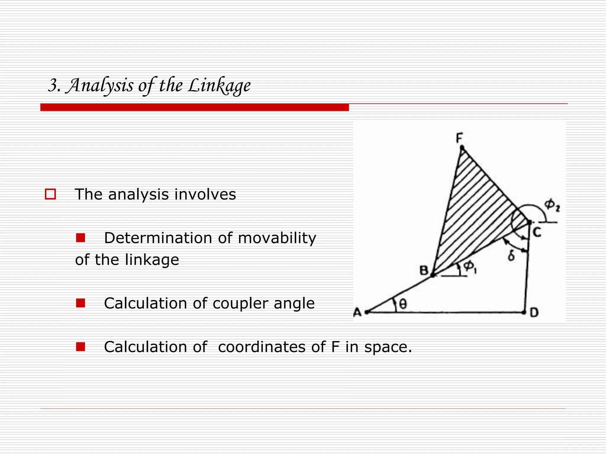 3. Analysis of the Linkage 
 The analysis involves 
 Determination of movability 
of the linkage 
 Calculation of coupler angle 
 Calculation of coordinates of F in space. 
 