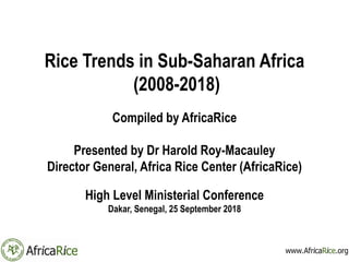 Rice Trends in Sub-Saharan Africa
(2008-2018)
Compiled by AfricaRice
Presented by Dr Harold Roy-Macauley
Director General, Africa Rice Center (AfricaRice)
High Level Ministerial Conference
Dakar, Senegal, 25 September 2018
 