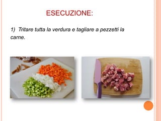 ESECUZIONE:
1) Tritare tutta la verdura e tagliare a pezzetti la
carne.
 