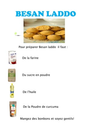 De la Poudre de curcuma
Pour préparer Besan laddo il faut :
De la farine
Du sucre en poudre
De l’huile
BESAN LADDO
Mangez des bonbons et soyez gentils!
 