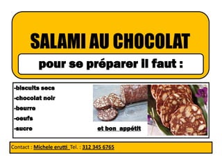 Contact : Michele erutti Tel. : 312 345 6765
SALAMI AU CHOCOLAT
pour se préparer il faut :
-biscuits secs
-chocolat noir
-beurre
-oeufs
-sucre et bon appétit
 