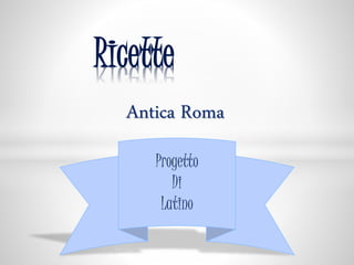 Antica Roma
Ricette
Progetto
Di
Latino
 