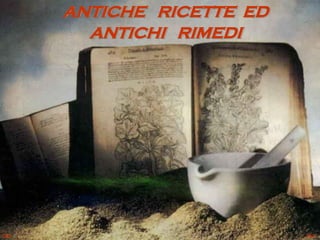 ANTICHE RICETTE ED
ANTICHI RIMEDI
 