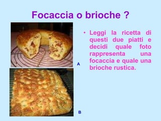 Focaccia o brioche ? Leggi la ricetta di questi due piatti e decidi quale foto rappresenta una focaccia e quale una brioche rustica. A B 