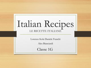 Italian Recipes
LE RICETTE ITALIANE
Lorenzo Kola Daniele Franchi
Alex Bianciardi
Classe 1G
 