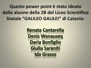 Questo power point è stato ideato
dalle alunne della 2B del Liceo Scientifico
Statale “GALILEO GALILEI” di Catania:
Renata Cantarella
Denis Wanauseq
Daria Bonfiglio
Giulia Saraniti
Ida Grasso
 