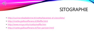 SITOGRAPHIE
• http://cucina.robadadonne.it/ricetta/bavarese-al-cioccolato/
• http://ricette.giallozafferano.it/Waffle.html
• http://www.misya.info/ricetta/waffle.htm
• http://ricette.giallozafferano.it/Flan-parisien.html
 