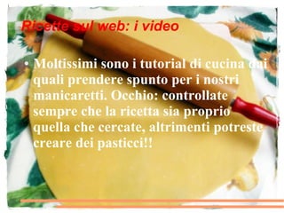 Ricette sul web: i video

●   Moltissimi sono i tutorial di cucina dai
    quali prendere spunto per i nostri
    manicaretti. Occhio: controllate
    sempre che la ricetta sia proprio
    quella che cercate, altrimenti potreste
    creare dei pasticci!!
 
