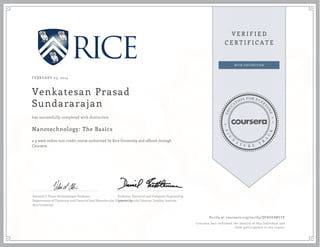 FEBRUARY 03, 2014

Venkatesan Prasad
Sundararajan
has successfully completed with distinction

Nanotechnology: The Basics
a 9 week online non-credit course authorized by Rice University and offered through
Coursera

Kenneth S. Pitzer-Schlumberger Professor
Professor, Electrical and Computer Engineering
Departments of Chemistry and Chemical And Biomolecular Engineering
Interim Faculty Director, Smalley Institute
Rice University

Verify at coursera.org/verify/ QP8XK8MSYE
Coursera has confirmed the identity of this individual and
their participation in the course.

 