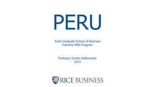 PERU
Professor Evodio Kaltenecker
2019
Jones Graduate School of Business
Full-time MBA Program
 
