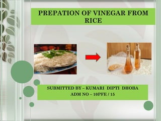 PREPATION OF VINEGAR FROM
RICE
SUBMITTED BY – KUMARI DIPTI DHOBA
ADM NO – 10PFE / 15
 