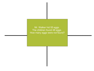 Mr. Walker hid 55 eggs.  The children found 48 eggs.  How many eggs were not found? Restate Illustrate or Pull out Important Information Compute (+, -, x, -) Explain 
