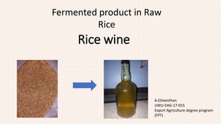 Rice wine
A.Elilventhan
UWU-EAG-17-015
Export Agriculture degree program
(FPT)
Fermented product in Raw
Rice
 