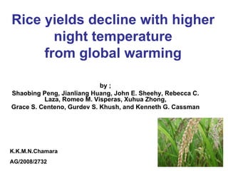 Rice yields decline with higher night temperature from global warming by ; Shaobing Peng, Jianliang Huang, John E. Sheehy, Rebecca C. Laza, Romeo M. Visperas, Xuhua Zhong, Grace S. Centeno, Gurdev S. Khush, and Kenneth G. Cassman K.K.M.N.Chamara AG/2008/2732 