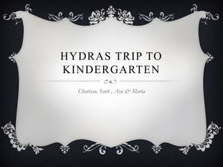 HYDRAS TRIP TO
KINDERGARTEN
  Charissa, Scott , Ava & Maria
 