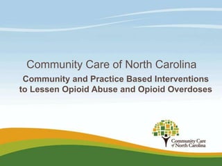 Community Care of North Carolina
Community and Practice Based Interventions
to Lessen Opioid Abuse and Opioid Overdoses

 