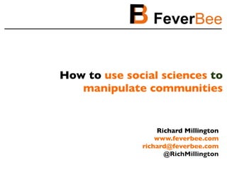 How to use social sciences to
manipulate communities
Richard Millington
www.feverbee.com
richard@feverbee.com
@RichMillington
 