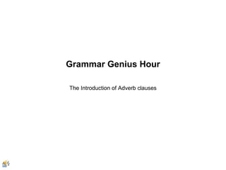 Grammar Genius Hour
The Introduction of Adverb clauses

 