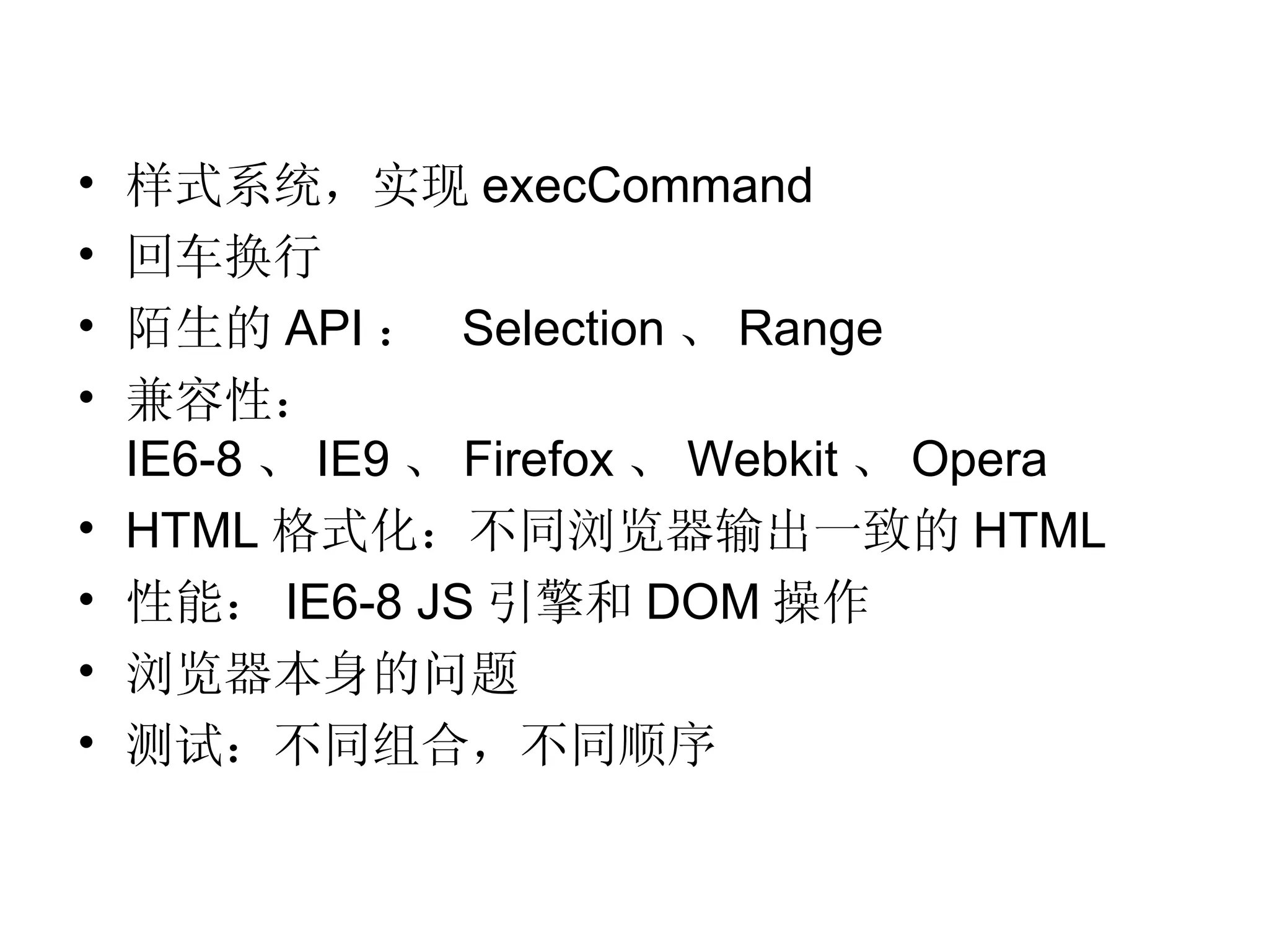 样式系统，实现 execCommand 回车换行 陌生的 API ：  Selection 、 Range 兼容性： IE6-8 、 IE9 、 Firefox 、 Webkit 、 Opera HTML 格式化：不同浏览器输出一致的 HTML 性能： IE6-8 JS 引擎和 DOM 操作 浏览器本身的问题 测试：不同组合，不同顺序 