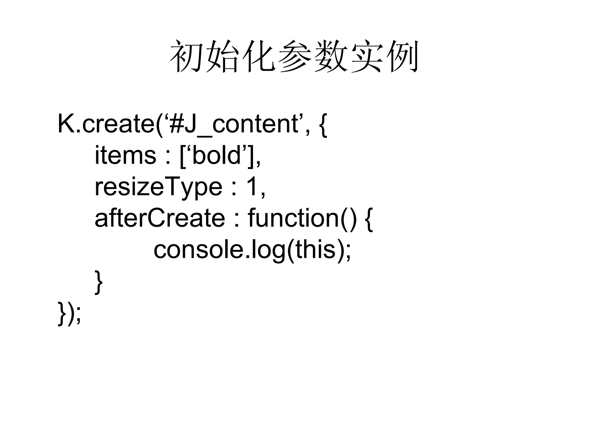 初始化参数实例 K.create(‘#J_content’, { items : [‘bold’], resizeType : 1, afterCreate : function() {   console.log(this);   } }); 
