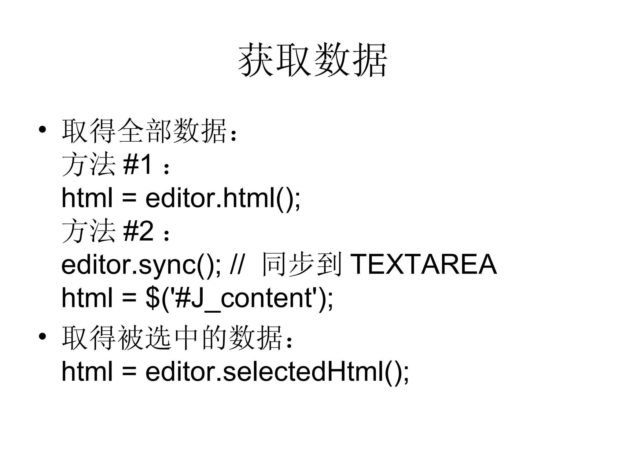 获取数据 取得全部数据： 方法 #1 ： html = editor.html(); 方法 #2 ： editor.sync(); //  同步到 TEXTAREA html = $('#J_content'); 取得被选中的数据： html = editor.selectedHtml(); 