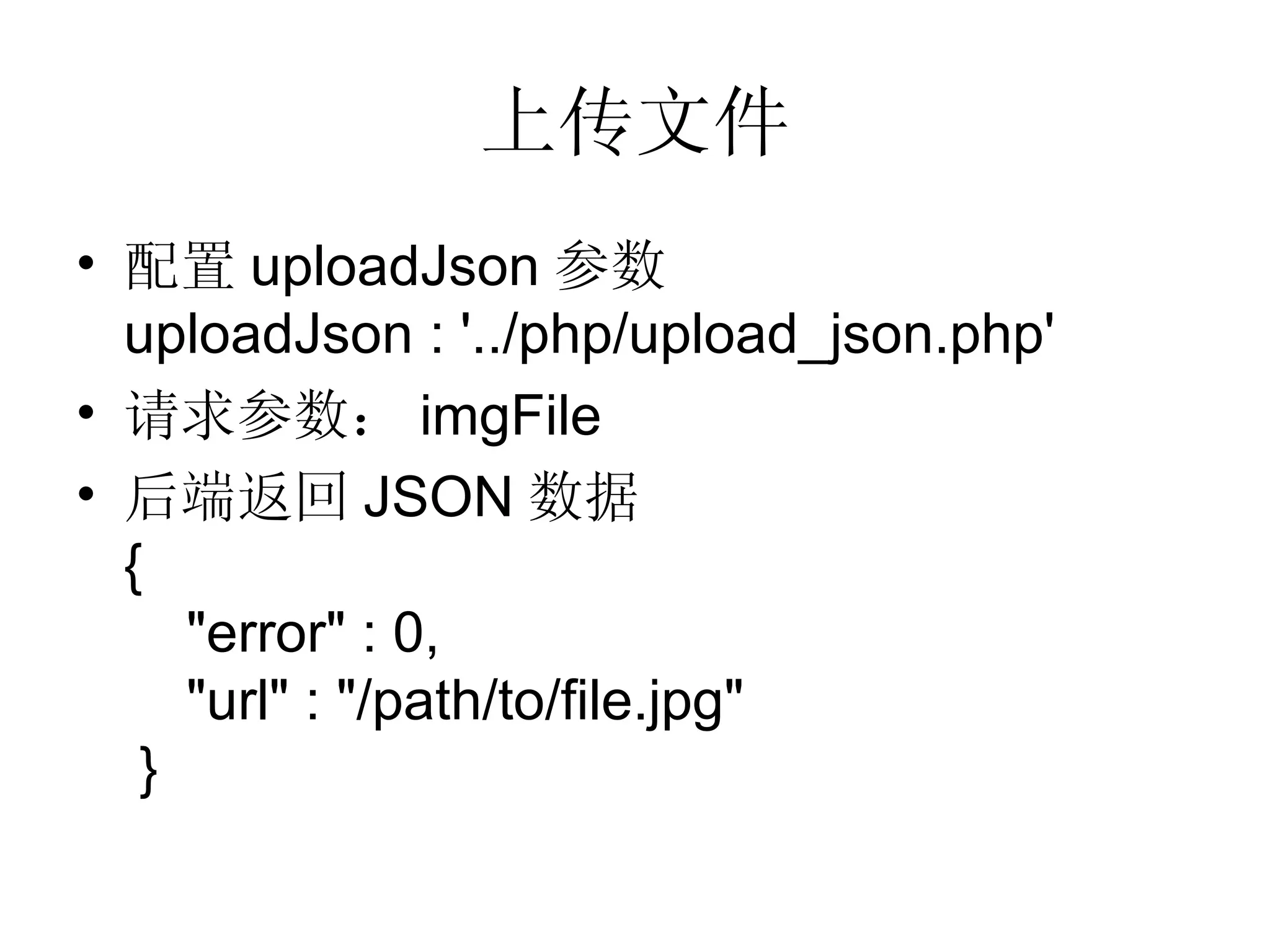 上传文件 配置 uploadJson 参数 uploadJson : '../php/upload_json.php' 请求参数： imgFile 后端返回 JSON 数据 {   &quot;error&quot; : 0,   &quot;url&quot; : &quot;/path/to/file.jpg&quot;  } 