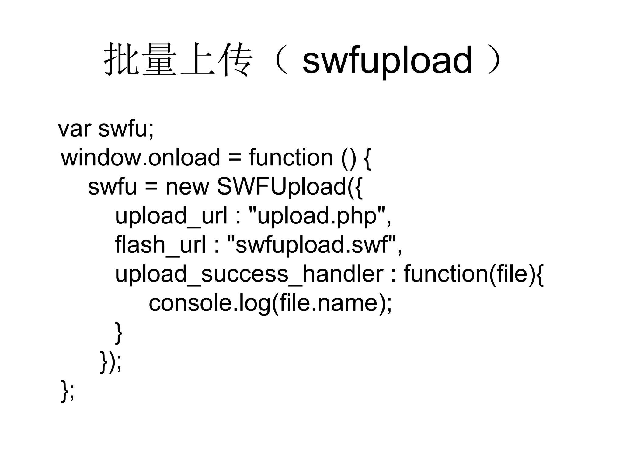 批量上传（ swfupload ） var swfu; window.onload = function () {   swfu = new SWFUpload({   upload_url : &quot;upload.php&quot;,   flash_url : &quot;swfupload.swf&quot;,   upload_success_handler : function(file){   console.log(file.name);   } }); }; 