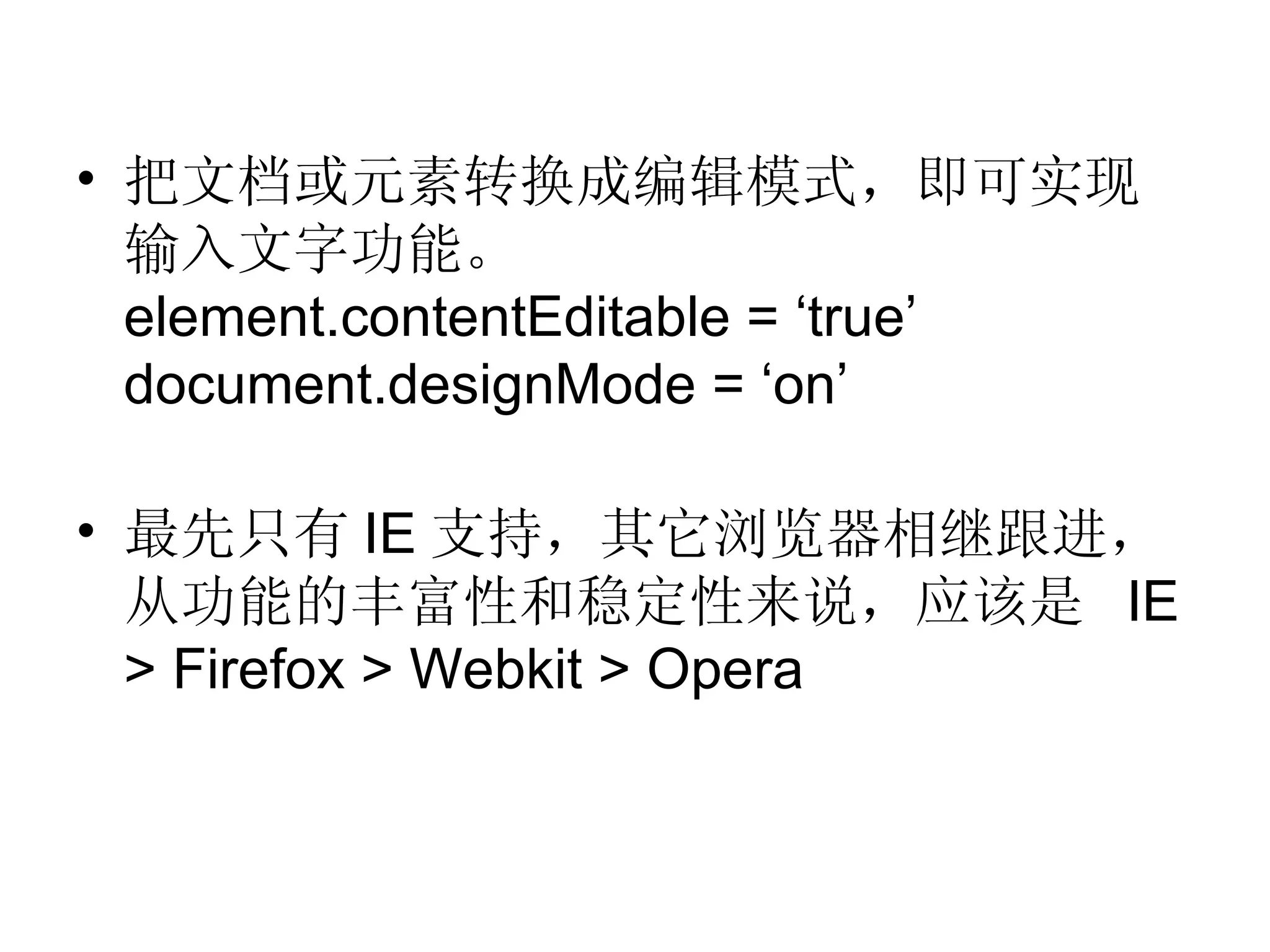 把文档或元素转换成编辑模式，即可实现输入文字功能。 element.contentEditable = ‘true’ document.designMode = ‘on’ 最先只有 IE 支持，其它浏览器相继跟进，从功能的丰富性和稳定性来说，应该是  IE > Firefox > Webkit > Opera 