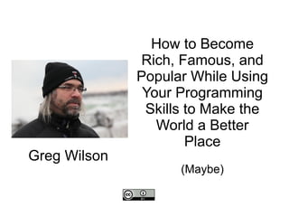 How to Become
Rich, Famous, and
Popular While Using
Your Programming
Skills to Make the
World a Better
Place
(Maybe)
Greg Wilson
 