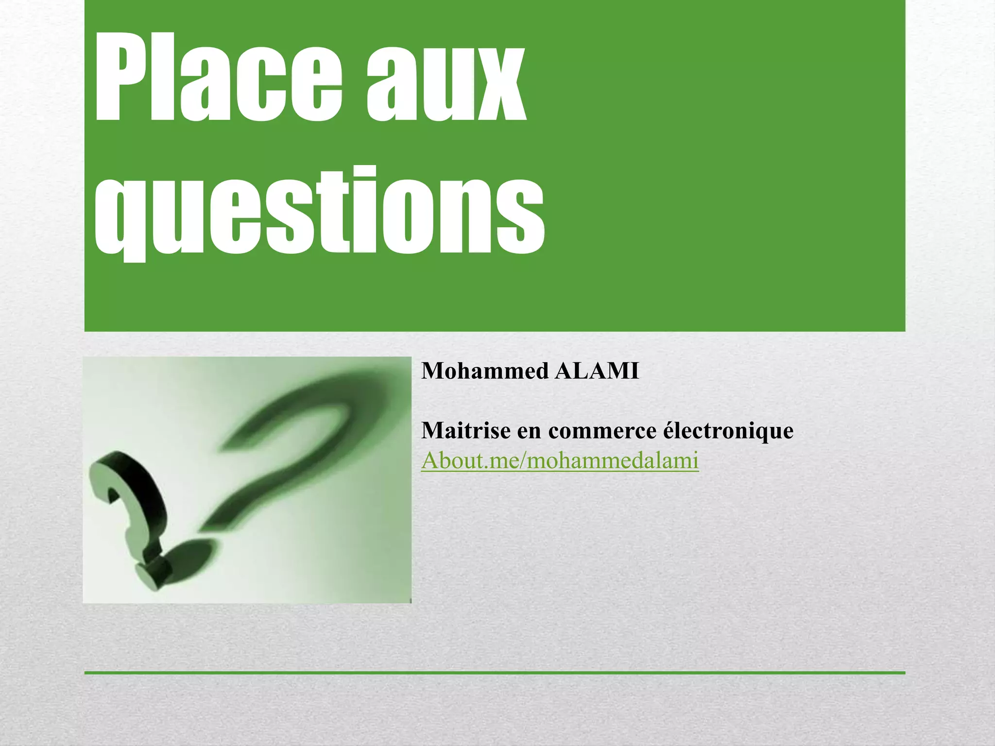 Place aux
questions
Mohammed ALAMI
Maitrise en commerce électronique
About.me/mohammedalami
 