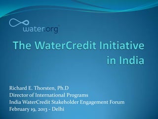 Richard E. Thorsten, Ph.D
Director of International Programs
India WaterCredit Stakeholder Engagement Forum
February 19, 2013 - Delhi
 