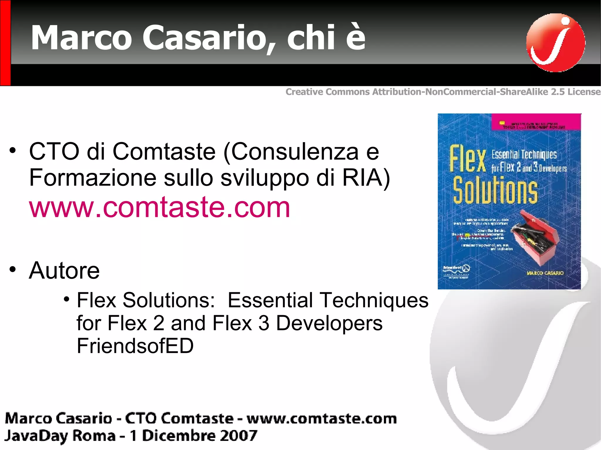 Marco Casario, chi è CTO di Comtaste (Consulenza e Formazione sullo sviluppo di RIA)  www.comtaste.com Autore  Flex Solutions:  Essential Techniques for Flex 2 and Flex 3 Developers FriendsofED 