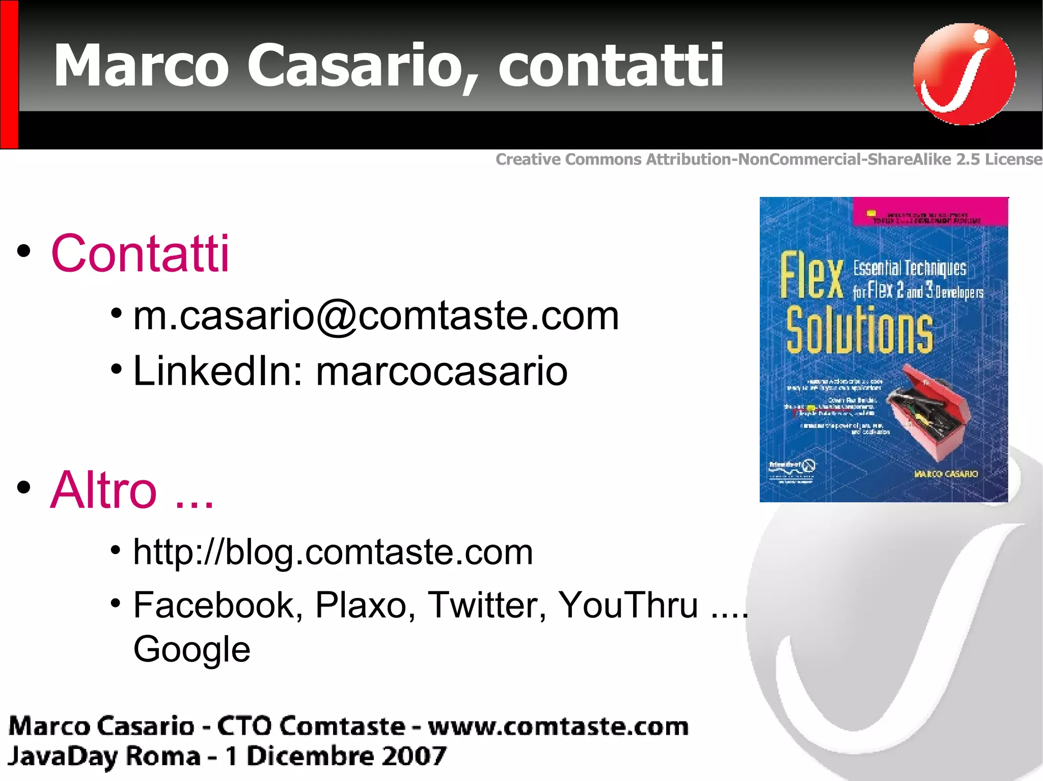 Marco Casario, contatti Contatti [email_address] LinkedIn: marcocasario Altro ... http://blog.comtaste.com Facebook, Plaxo, Twitter, YouThru .... Google 