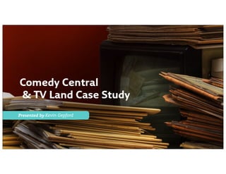 Comedy Central
& TV Land Case Study
Presented by Kevin Gepford
 